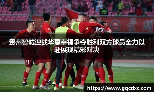 贵州智诚迎战华夏幸福争夺胜利双方球员全力以赴展现精彩对决