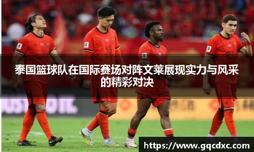 泰国篮球队在国际赛场对阵文莱展现实力与风采的精彩对决